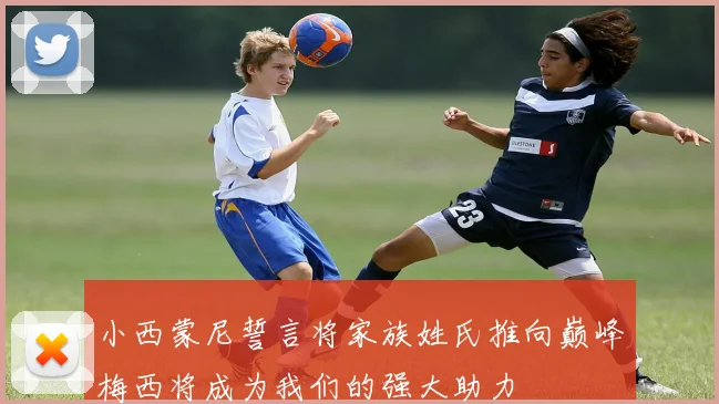 小西蒙尼誓言将家族姓氏推向巅峰梅西将成为我们的强大助力