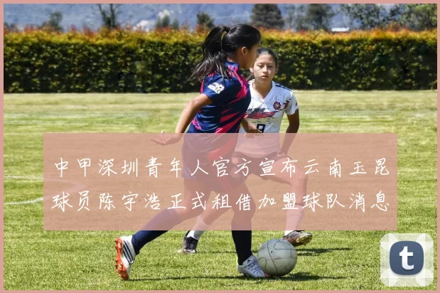 中甲深圳青年人官方宣布云南玉昆球员陈宇浩正式租借加盟球队消息