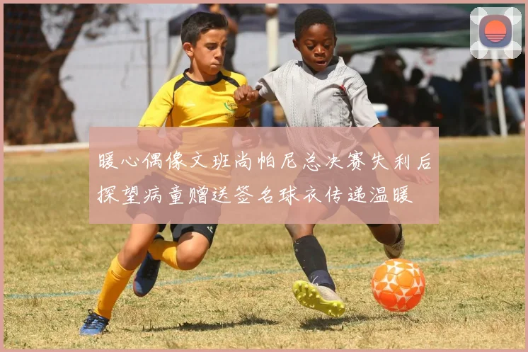 暖心偶像文班尚帕尼总决赛失利后探望病童赠送签名球衣传递温暖