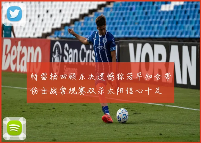 特雷杨回顾东决遗憾称若早知会带伤出战常规赛双杀太阳信心十足