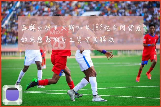 苏群分析里夫斯四年185亿合同背后的老詹影响与工资空间释放