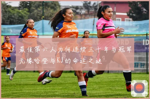 最佳第六人为何连续三十年与冠军无缘哈登与KJ的命运之谜