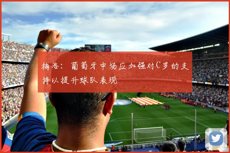 梅洛：葡萄牙中场应加强对C罗的支持以提升球队表现