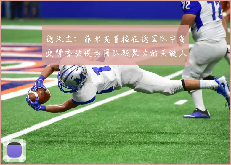 德天空：菲尔克鲁格在德国队中备受赞誉被视为团队凝聚力的关键人物