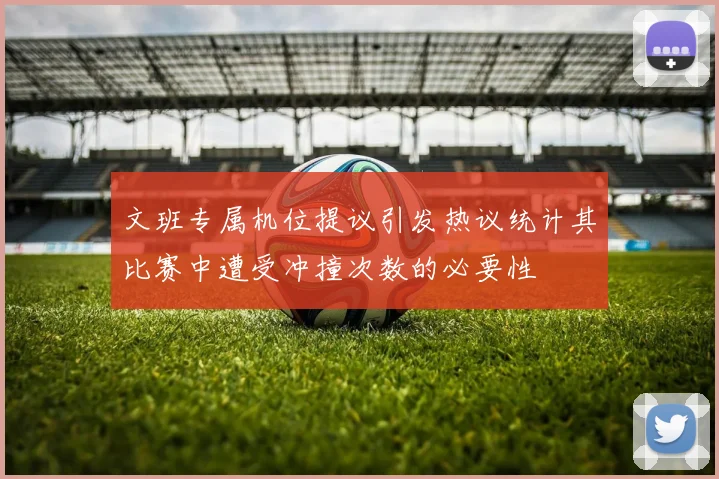 文班专属机位提议引发热议统计其比赛中遭受冲撞次数的必要性
