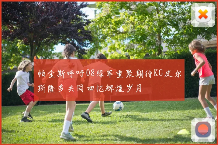 帕金斯呼吁08绿军重聚期待KG皮尔斯隆多共同回忆辉煌岁月