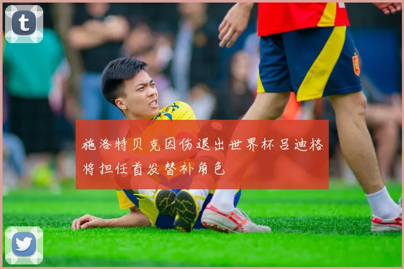 施洛特贝克因伤退出世界杯吕迪格将担任首发替补角色