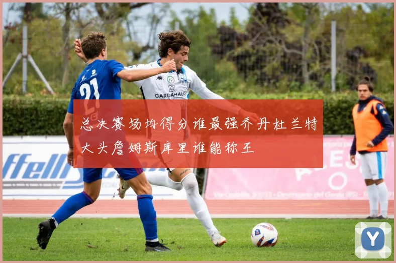 总决赛场均得分谁最强乔丹杜兰特大头詹姆斯库里谁能称王
