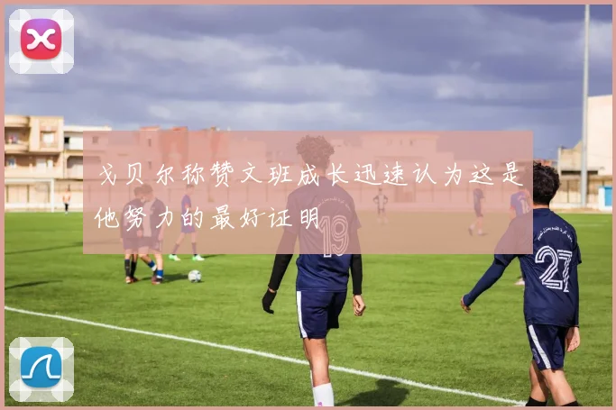 戈贝尔称赞文班成长迅速认为这是他努力的最好证明