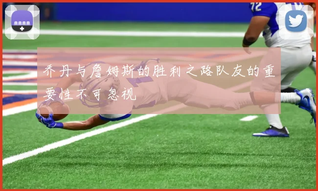 乔丹与詹姆斯的胜利之路队友的重要性不可忽视