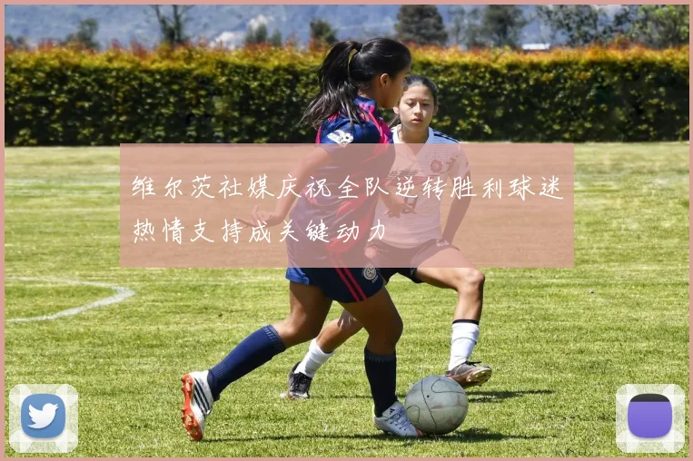 维尔茨社媒庆祝全队逆转胜利球迷热情支持成关键动力