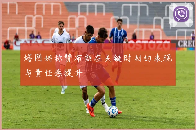 塔图姆称赞布朗在关键时刻的表现与责任感提升