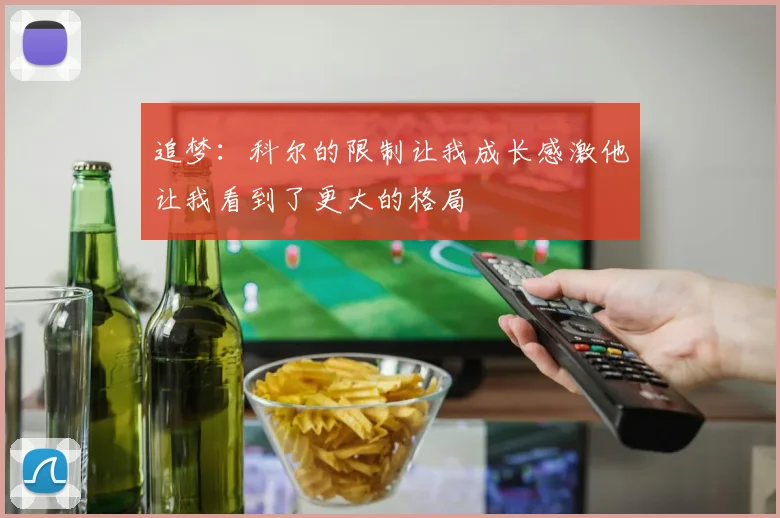 追梦：科尔的限制让我成长感激他让我看到了更大的格局