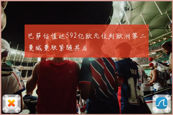 巴萨估值达592亿欧元位列欧洲第二曼城曼联紧随其后