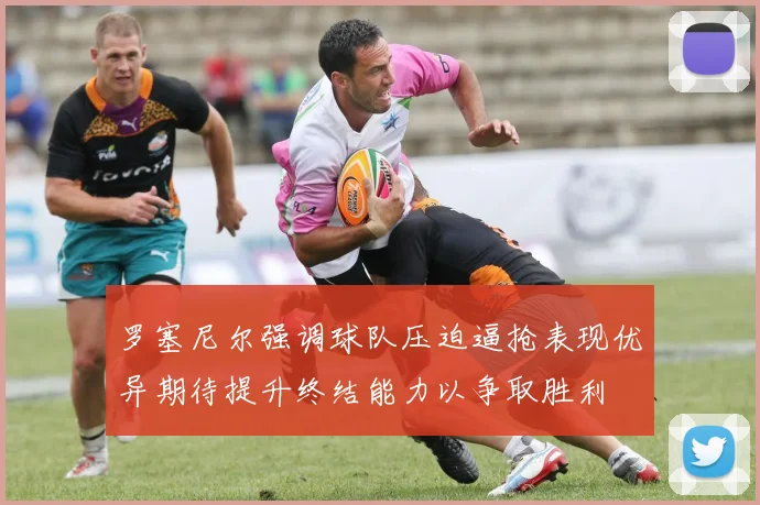 罗塞尼尔强调球队压迫逼抢表现优异期待提升终结能力以争取胜利