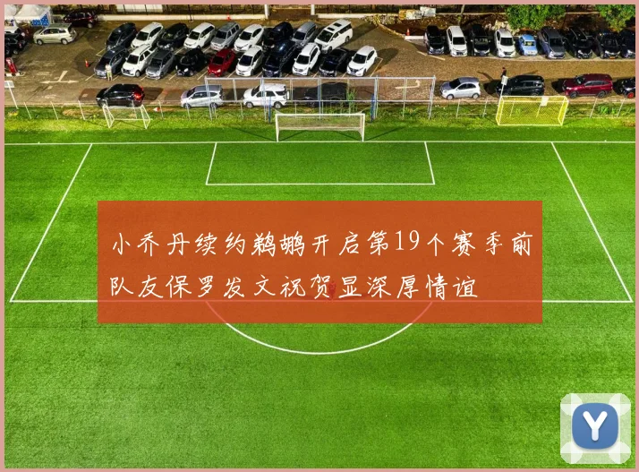 小乔丹续约鹈鹕开启第19个赛季前队友保罗发文祝贺显深厚情谊