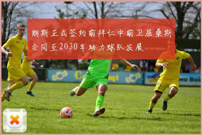 朗斯正式签约前拜仁中前卫屈桑斯合同至2030年助力球队发展