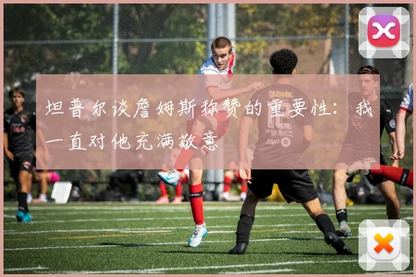 坦普尔谈詹姆斯称赞的重要性：我一直对他充满敬意