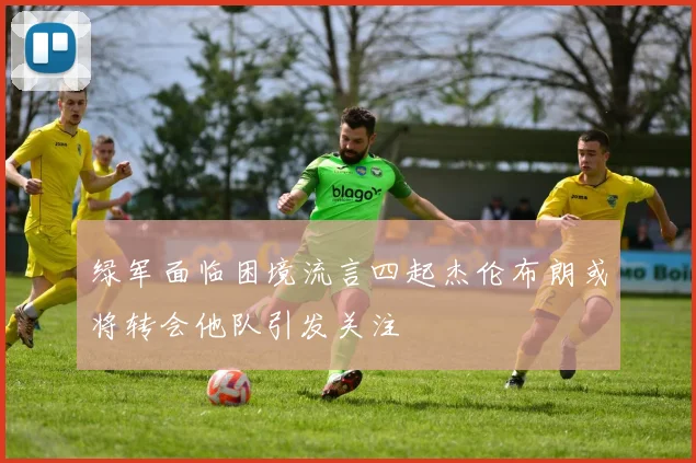 绿军面临困境流言四起杰伦布朗或将转会他队引发关注