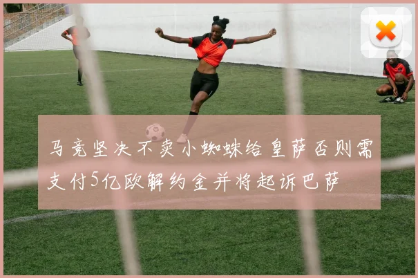 马竞坚决不卖小蜘蛛给皇萨否则需支付5亿欧解约金并将起诉巴萨