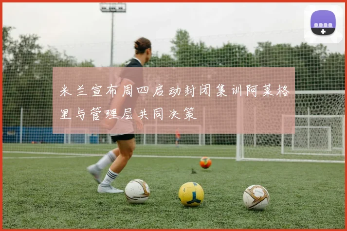 米兰宣布周四启动封闭集训阿莱格里与管理层共同决策