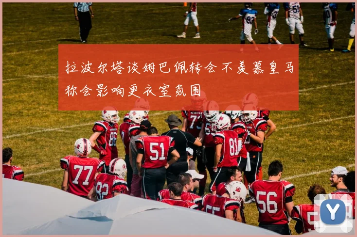 拉波尔塔谈姆巴佩转会不羡慕皇马称会影响更衣室氛围