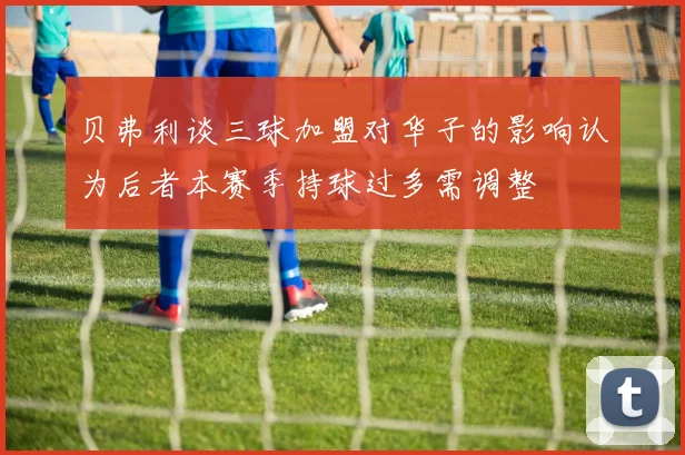 贝弗利谈三球加盟对华子的影响认为后者本赛季持球过多需调整