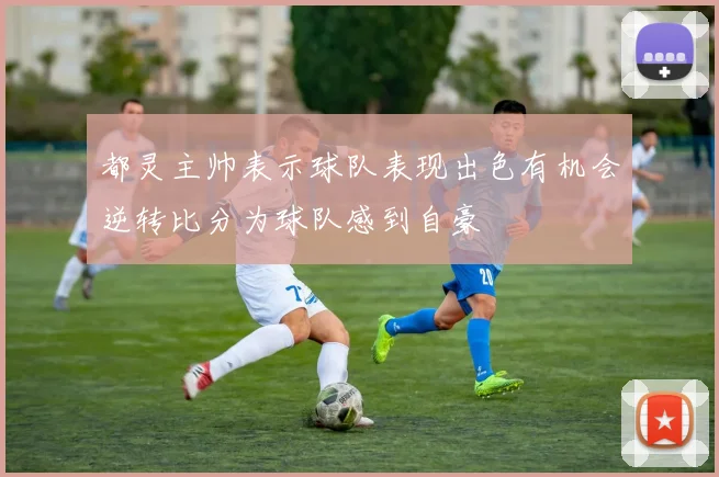 都灵主帅表示球队表现出色有机会逆转比分为球队感到自豪
