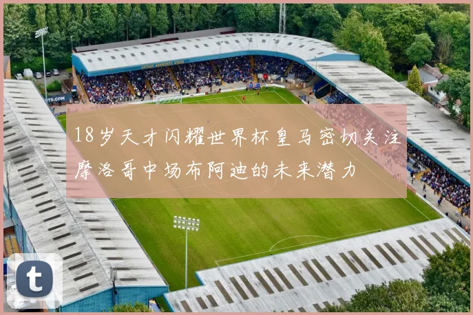 18岁天才闪耀世界杯皇马密切关注摩洛哥中场布阿迪的未来潜力