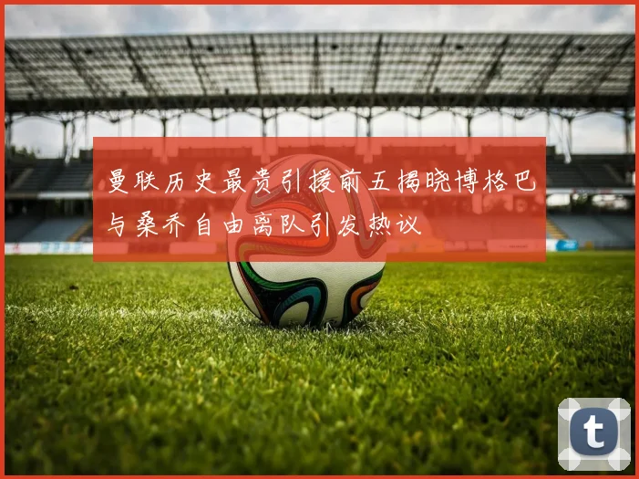 曼联历史最贵引援前五揭晓博格巴与桑乔自由离队引发热议