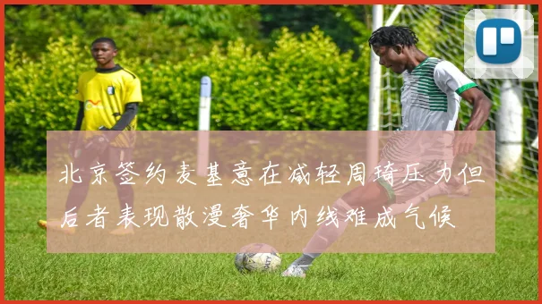 北京签约麦基意在减轻周琦压力但后者表现散漫奢华内线难成气候