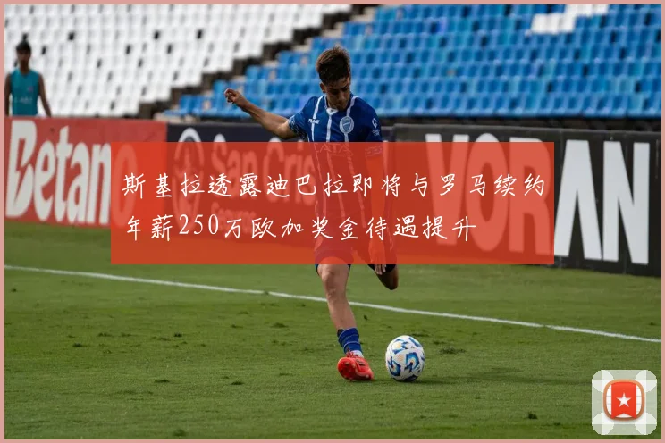 斯基拉透露迪巴拉即将与罗马续约年薪250万欧加奖金待遇提升